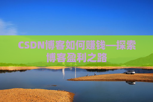 CSDN博客如何赚钱—探索博客盈利之路