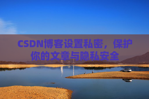 CSDN博客设置私密，保护你的文章与隐私安全