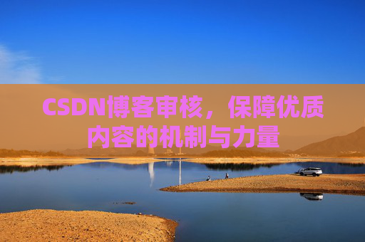 CSDN博客审核，保障优质内容的机制与力量